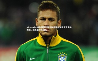 mksports-埃及男篮不敌立陶宛遗憾无缘东京奥运四强，埃及男子手球队