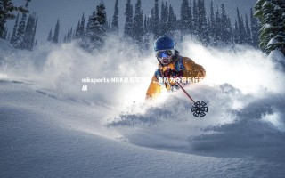 mksports-NBA总冠军揭幕，各队为夺冠目标而战