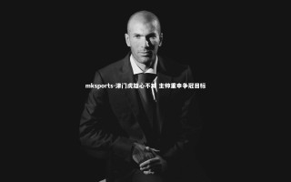 mksports-津门虎雄心不减 主帅重申争冠目标