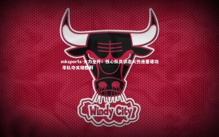 mksports-火力全开！核心队员状态火热连番建功 率队夺关键胜利