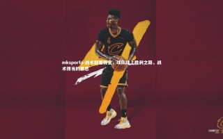 mksports-战术部署得宜，球队踏上胜利之路，战术得当的意思