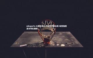 mksports-火箭主场火力全开大胜太阳 哈登独揽高分率队奏凯