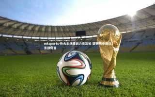 mksports-热火主场鏖战力克灰熊 坚韧防守保住东部榜首