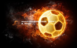 mksports-阿尔比塞托球队状态低迷，当前排名下滑，阿尔比市