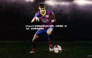 mksports-欧洲顶级球队实力悬殊，比赛场面一波三折，欧洲各球队排名