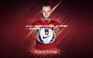 mksports-鹿岛鹿角中场压迫封堵，对手如何破局？，鹿岛鹿角最近战绩比分