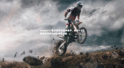 mksports-翼卫驱动与双锋美学，解析3-5-2阵型如何成为弱队逆袭利器