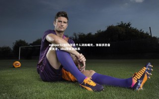 mksports-NBA球员个人训练曝光，体能状态备受关注，nba球员训练表