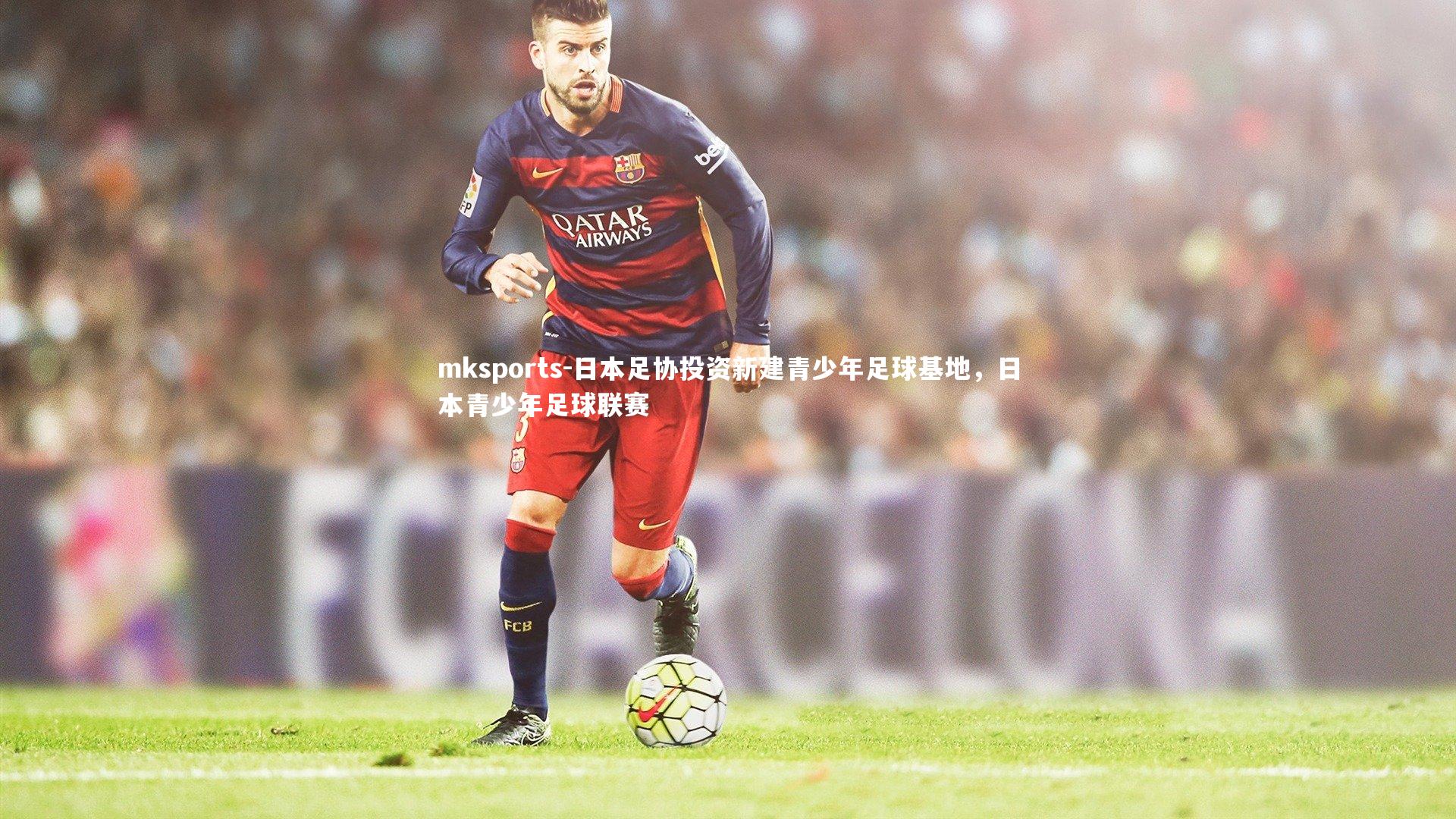 mksports-日本足协投资新建青少年足球基地，日本青少年足球联赛-第1张图片-mksports