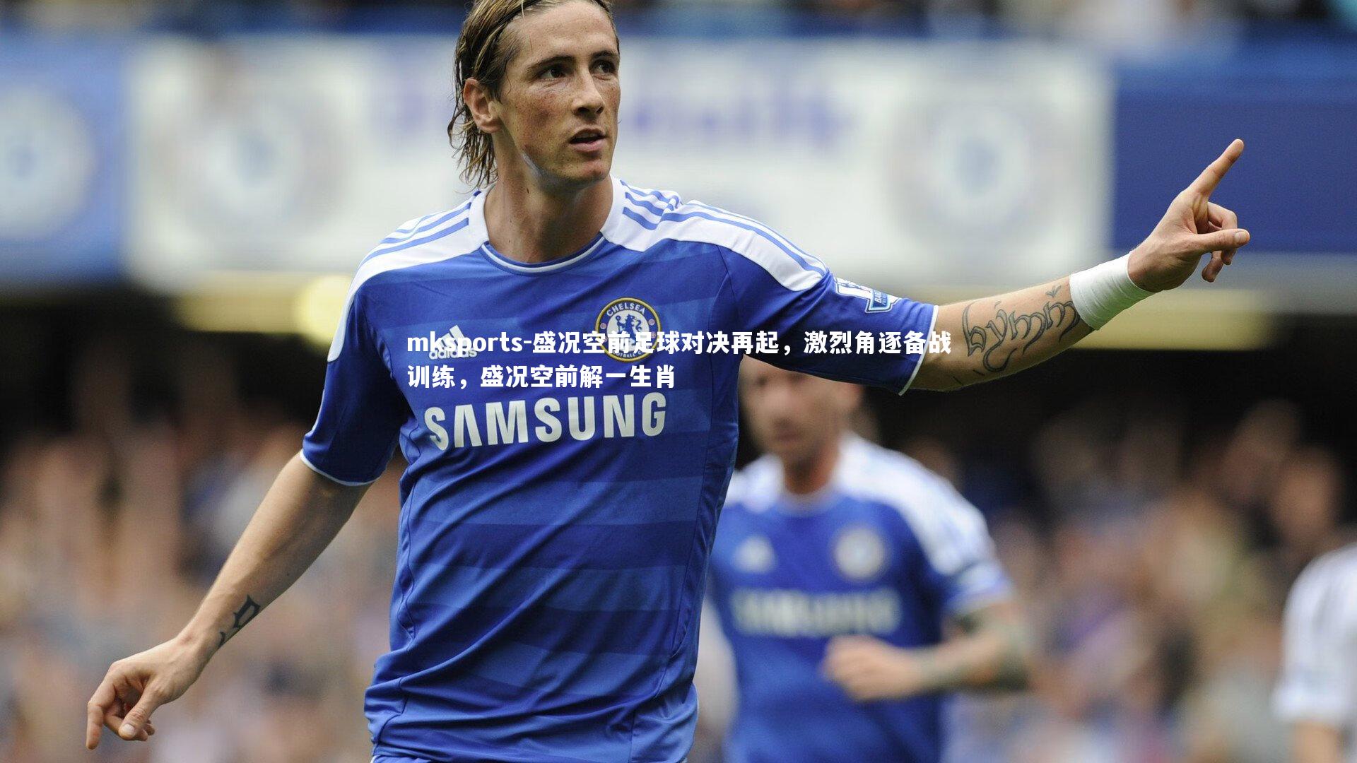 mksports-盛况空前足球对决再起,激烈角逐备战训练,盛况空前解一生肖-第2张图片-mksports mksports-盛况空前足球对决再起,激烈角逐备战训练,盛况空前解一生肖-第2张图片-mksports
