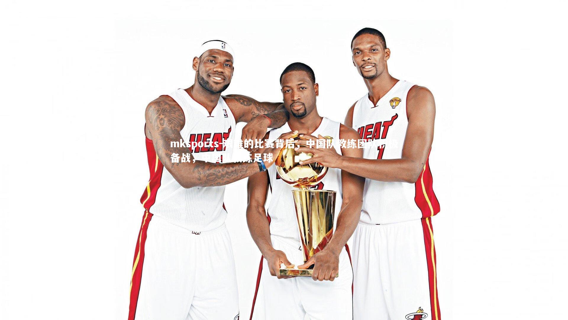 mksports-艰难的比赛背后，中国队教练团队积极备战，中国队教练足球-第2张图片-mksports