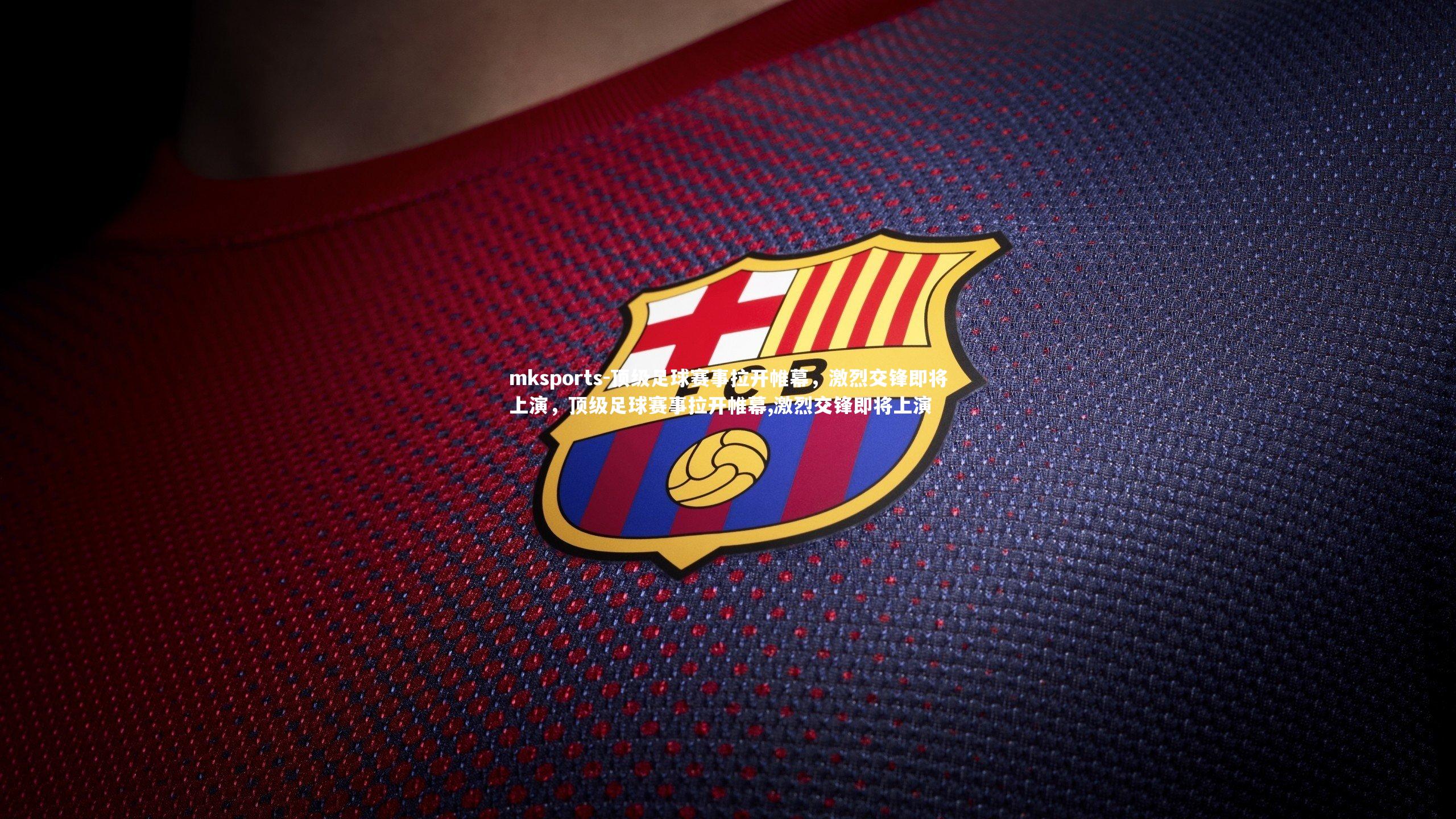mksports-顶级足球赛事拉开帷幕，激烈交锋即将上演，顶级足球赛事拉开帷幕,激烈交锋即将上演-第2张图片-mksports