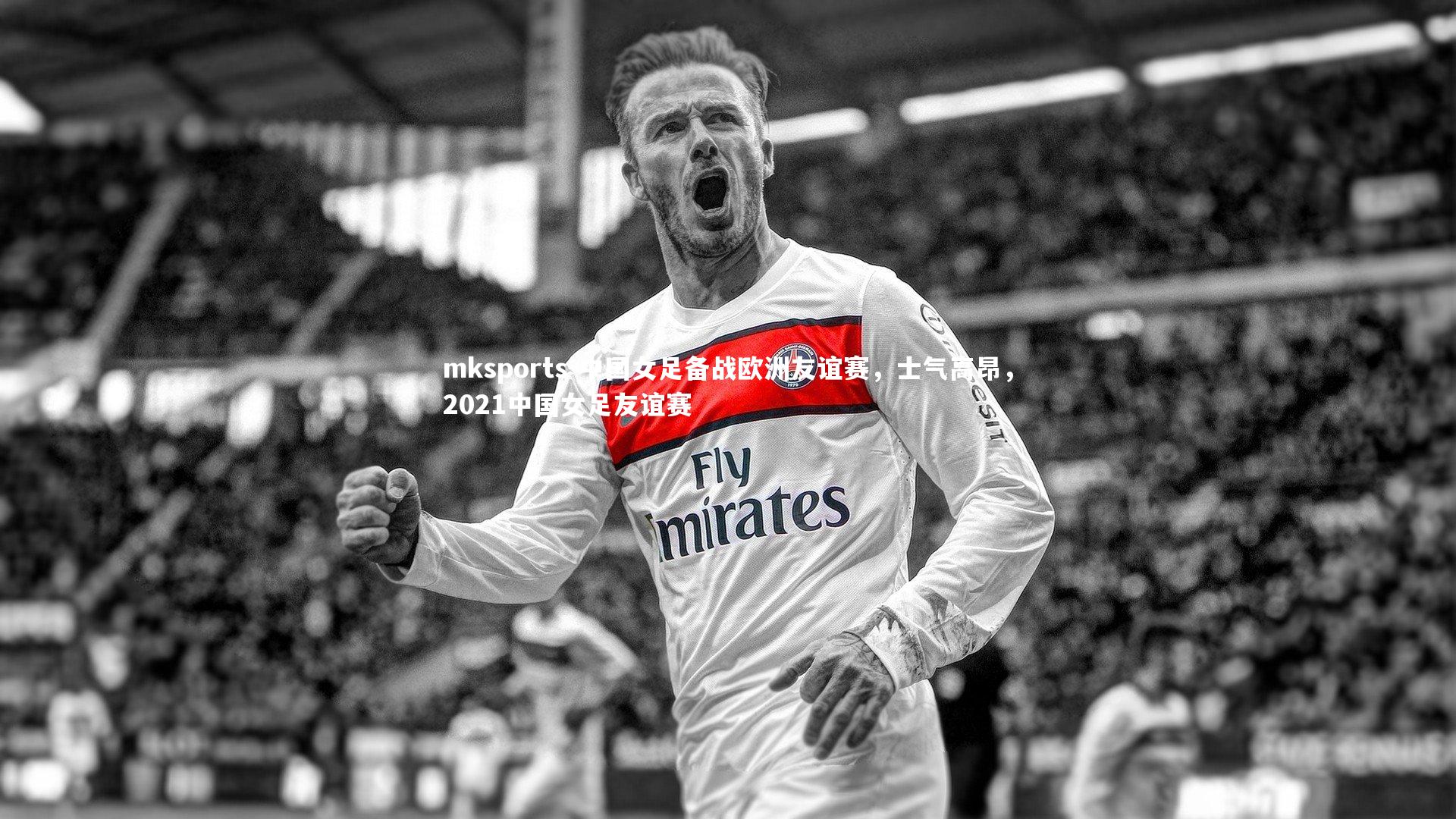 mksports-中国女足备战欧洲友谊赛，士气高昂，2021中国女足友谊赛-第1张图片-mksports