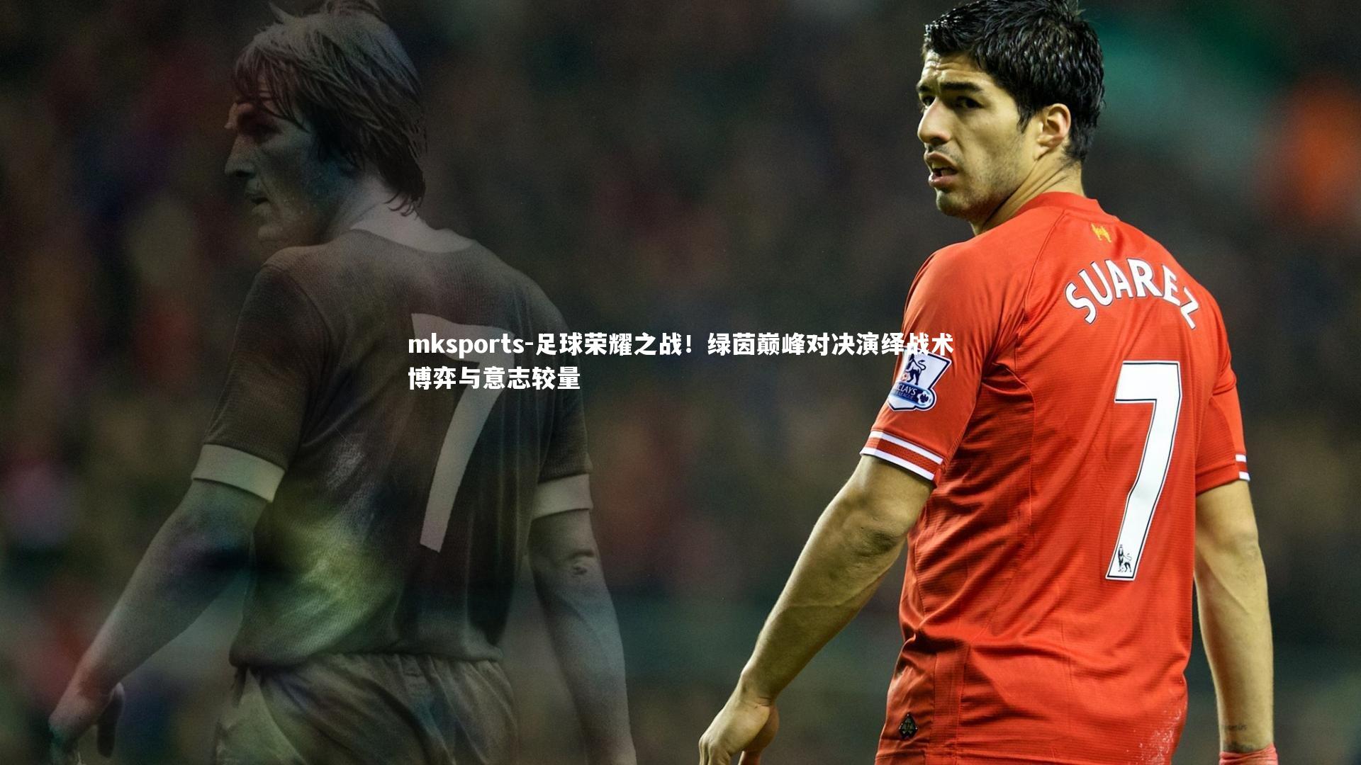 mksports-足球荣耀之战！绿茵巅峰对决演绎战术博弈与意志较量-第2张图片-mksports