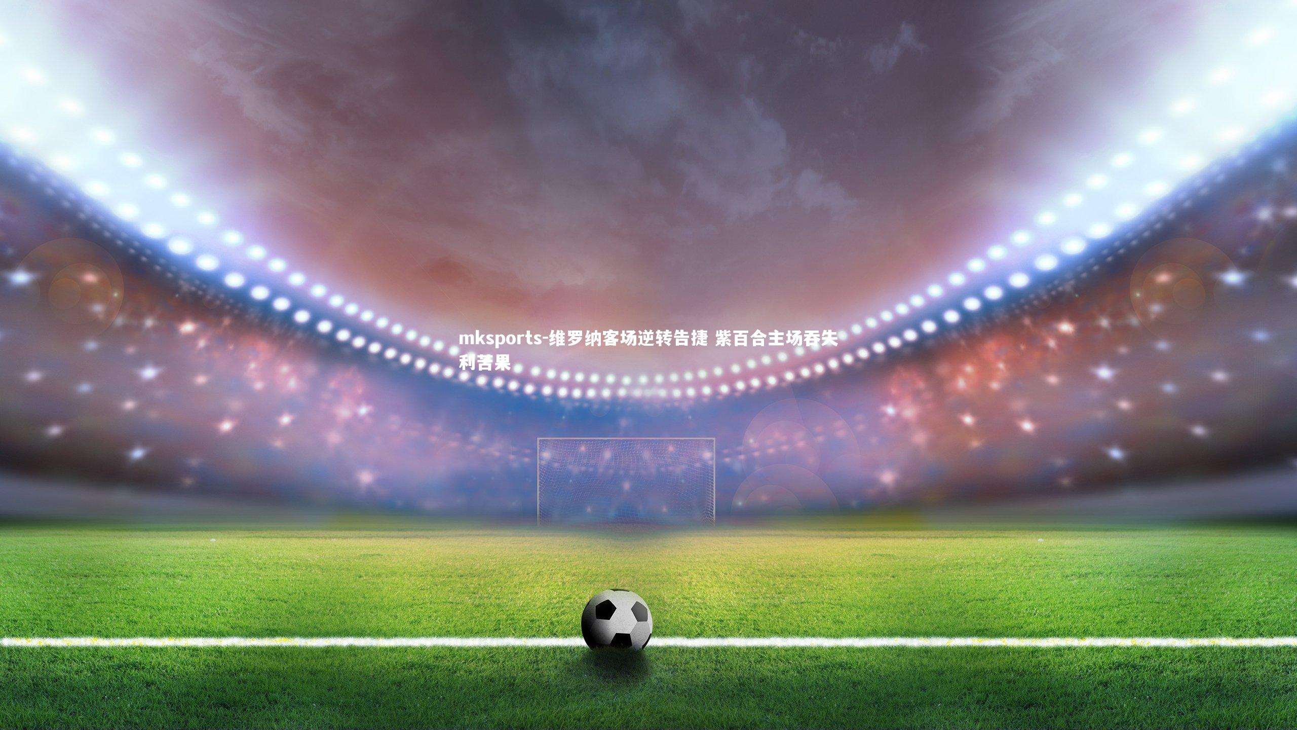 mksports-维罗纳客场逆转告捷 紫百合主场吞失利苦果-第1张图片-mksports